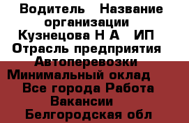 Водитель › Название организации ­ Кузнецова Н.А., ИП › Отрасль предприятия ­ Автоперевозки › Минимальный оклад ­ 1 - Все города Работа » Вакансии   . Белгородская обл.